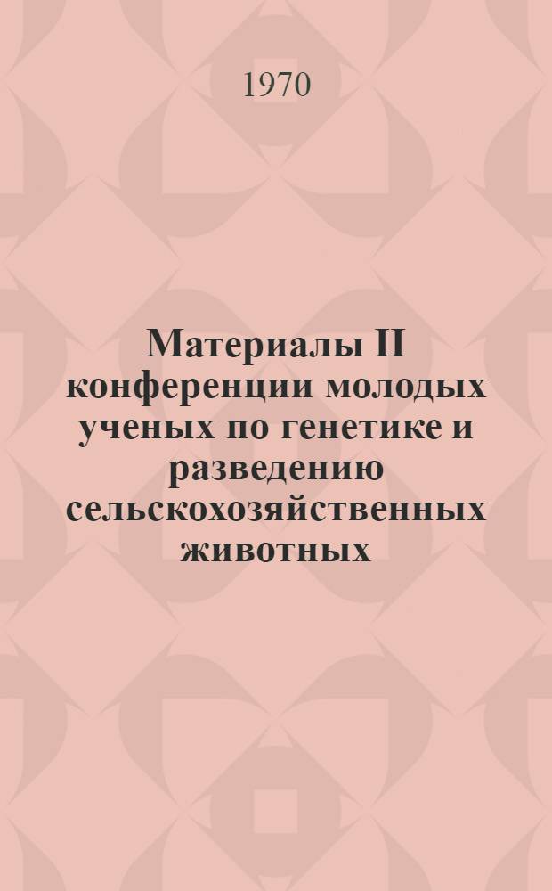 Материалы II конференции молодых ученых по генетике и разведению сельскохозяйственных животных : Т. 1-. Т. 1