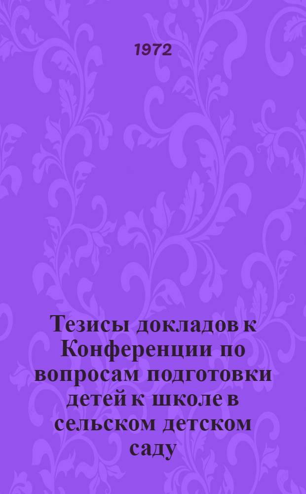Тезисы докладов к Конференции по вопросам подготовки детей к школе в сельском детском саду. 14-16 ноября 1972 г : Вып. 1-2. Вып. 1 : О воспитании и обучении старших дошкольников в детском саду