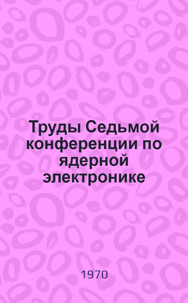 Труды Седьмой конференции по ядерной электронике : [Т. 1]-. [Т. 2 : Элементы и блоки схем, приборы для физических исследований