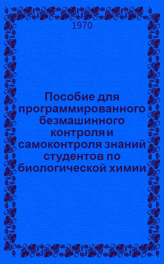 Пособие для программированного безмашинного контроля и самоконтроля знаний студентов по биологической химии : Ч. 1-. Ч. 1 : Вопросы по курсу биологической химии