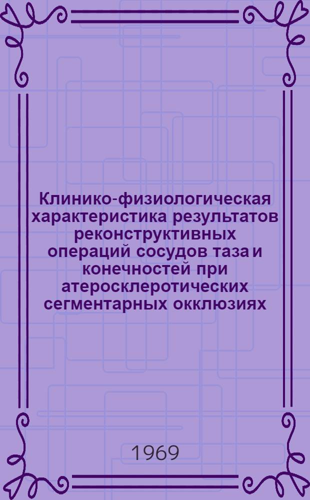 Клинико-физиологическая характеристика результатов реконструктивных операций сосудов таза и конечностей при атеросклеротических сегментарных окклюзиях : Автореф. дисс. на соискание учен. степени канд. мед. наук : (777)