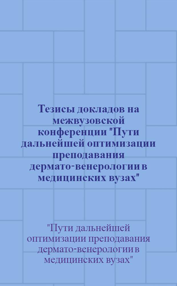 Тезисы докладов на межвузовской конференции "Пути дальнейшей оптимизации преподавания дермато-венерологии в медицинских вузах". 16-17 мая 1972 г.