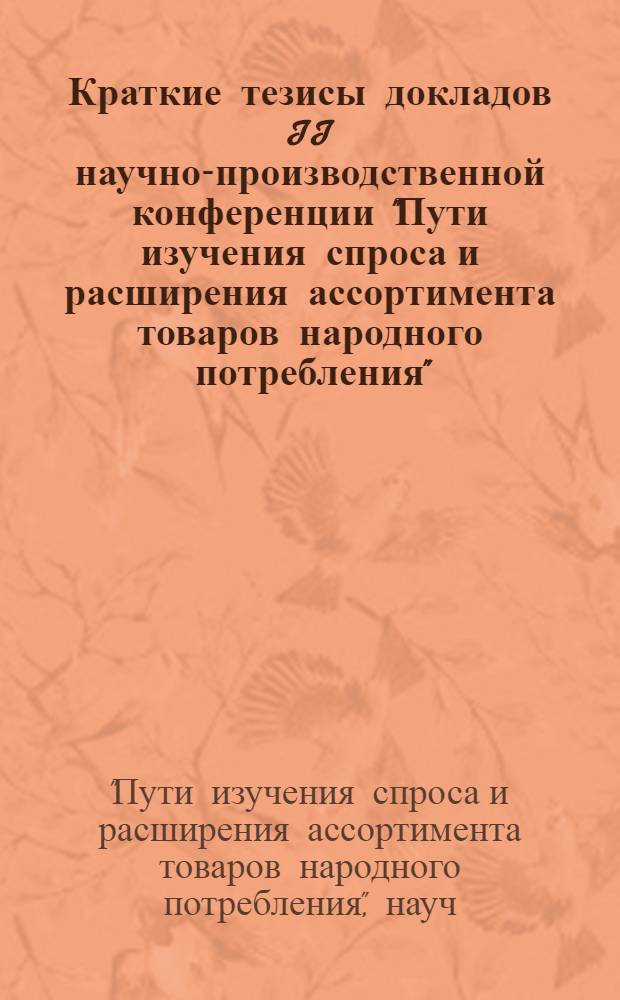 Краткие тезисы докладов II научно-производственной конференции "Пути изучения спроса и расширения ассортимента товаров народного потребления" (11-12 июня 1973 г.)