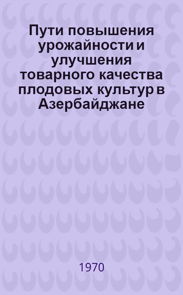 Пути повышения урожайности и улучшения товарного качества плодовых культур в Азербайджане : Тезисы докладов Науч. конференции ученых АзНИИСВиСК по обобщению опыта науч.-исслед. и производ. работ. (28-31 окт. 1970 г.)