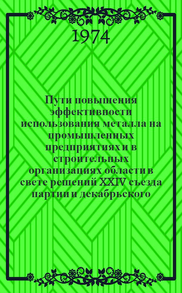 Пути повышения эффективности использования металла на промышленных предприятиях и в строительных организациях области в свете решений XXIV съезда партии и декабрьского (1973 г.) Пленума ЦК КПСС : Тезисы докл. и сообщ. на обл. науч.-техн. конф. 12-13 сент. 1974 г