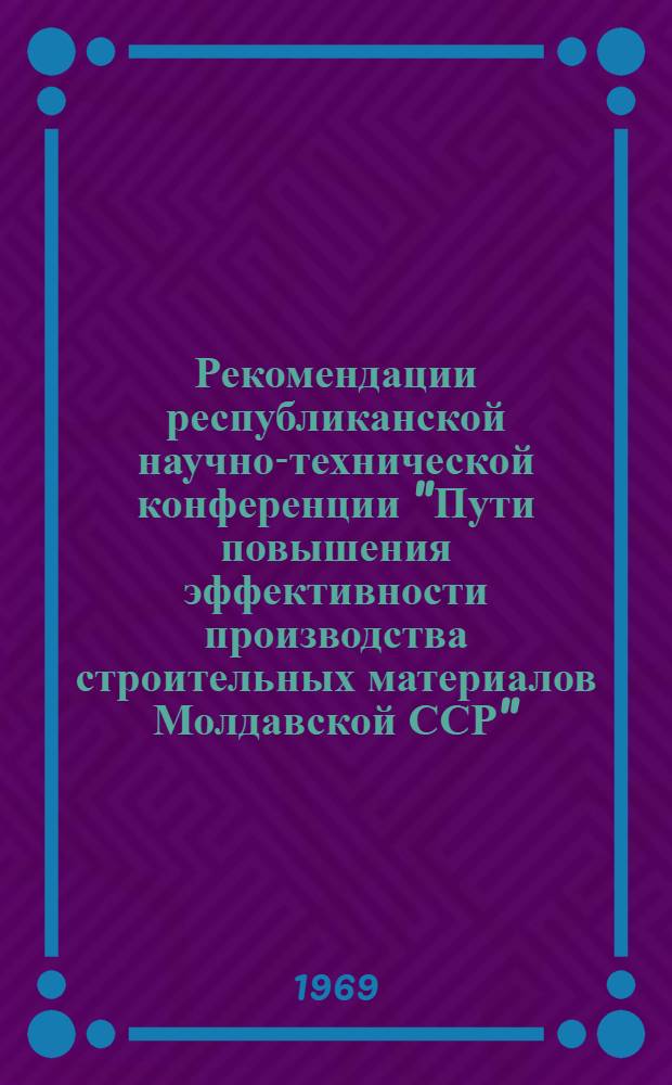 Рекомендации республиканской научно-технической конференции "Пути повышения эффективности производства строительных материалов Молдавской ССР"