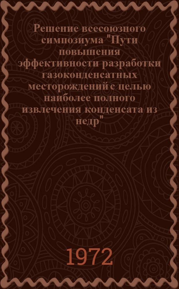 Решение всесоюзного симпозиума "Пути повышения эффективности разработки газоконденсатных месторождений с целью наиболее полного извлечения конденсата из недр". (г. Ставрополь, 12-14 сентября 1972 г.)