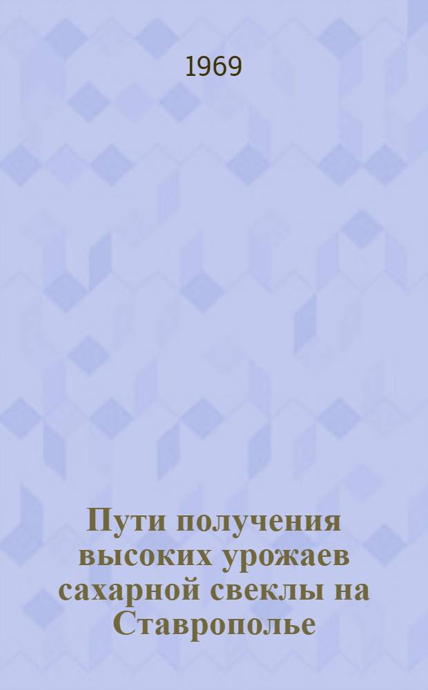 Пути получения высоких урожаев сахарной свеклы на Ставрополье : (Тезисы докладов и сообщ. на Краев. науч.-производ. конференции)