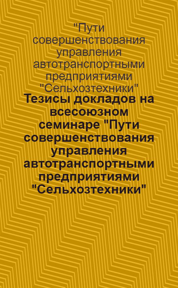 Тезисы докладов на всесоюзном семинаре "Пути совершенствования управления автотранспортными предприятиями "Сельхозтехники". Москва, 24-28 февраля 1974 г., ВДНХ СССР