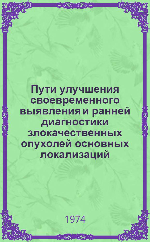 Пути улучшения своевременного выявления и ранней диагностики злокачественных опухолей основных локализаций; Молекулярные механизмы канцерогенеза и действия противоопухолевых средств: Тезисы всесоюз. симпозиума. 20-21 июля 1974 г. / Ред. коллегия. проф. И.Ф. Сейц и др.; М-во здравоохранения СССР. Науч.-исслед. ин-т онкологии им. проф. Н.Н. Петрова