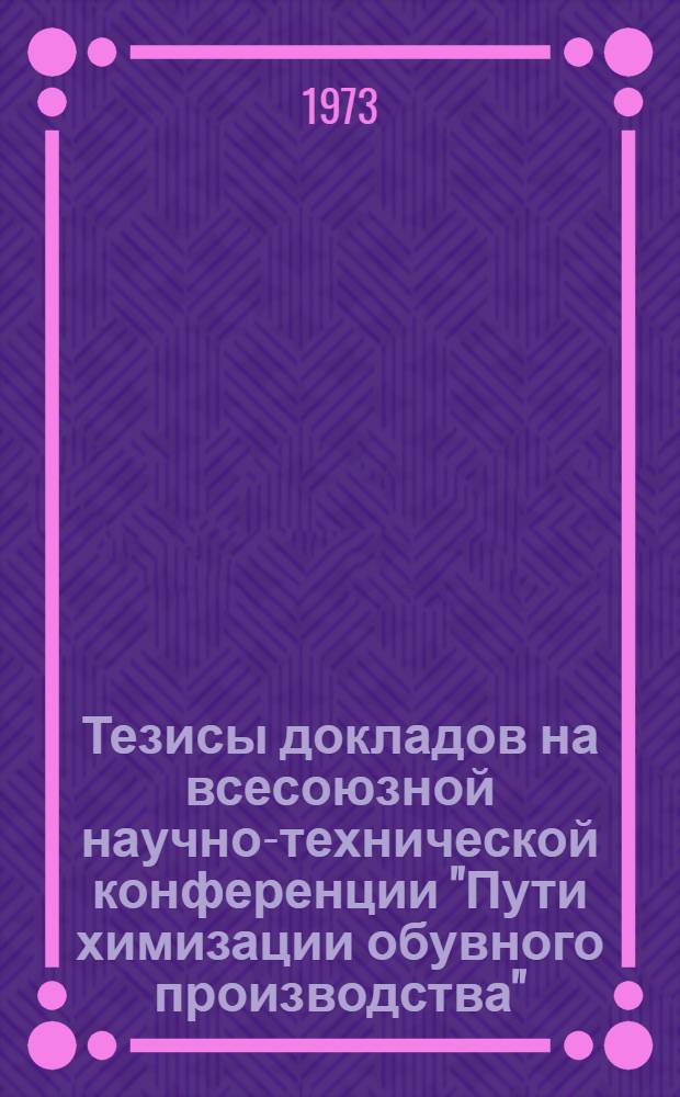 Тезисы докладов на всесоюзной научно-технической конференции "Пути химизации обувного производства". 10-12 окт.