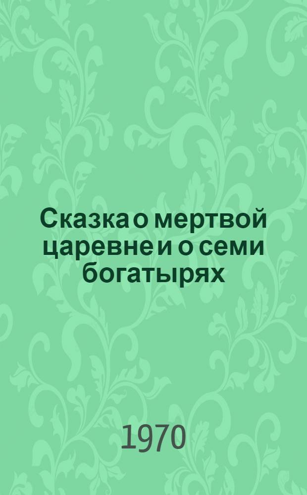 Сказка о мертвой царевне и о семи богатырях : Для младш. школьного возраста
