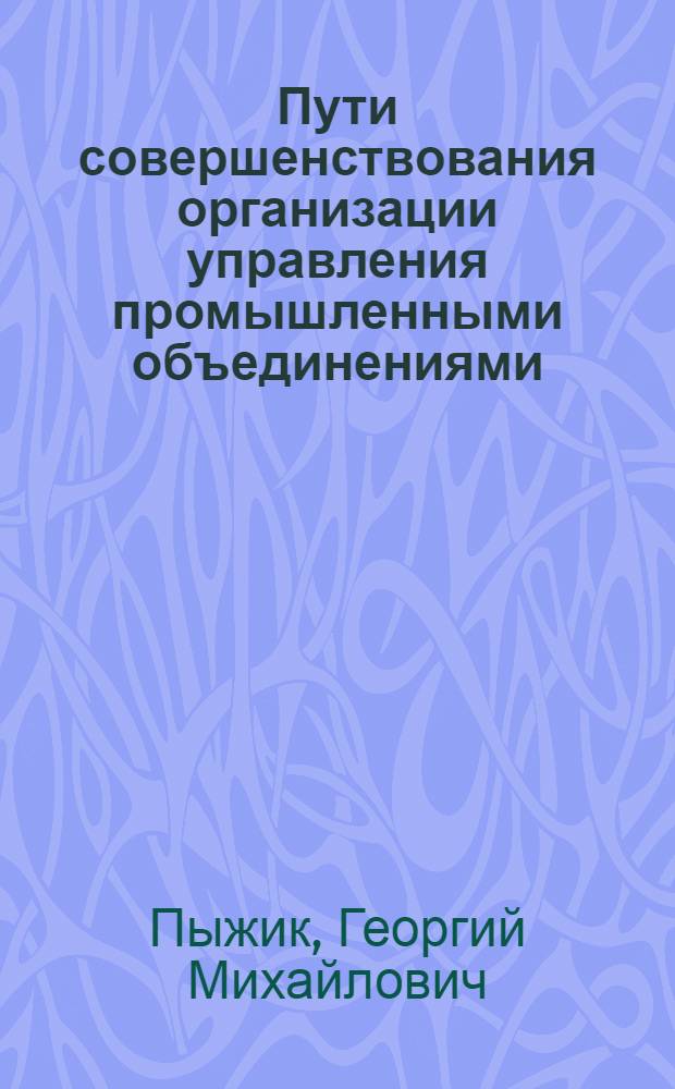 Пути совершенствования организации управления промышленными объединениями : (Докл. на Всесоюз. семинаре по приборостроению во Львове. 15 июня 1971 г.)