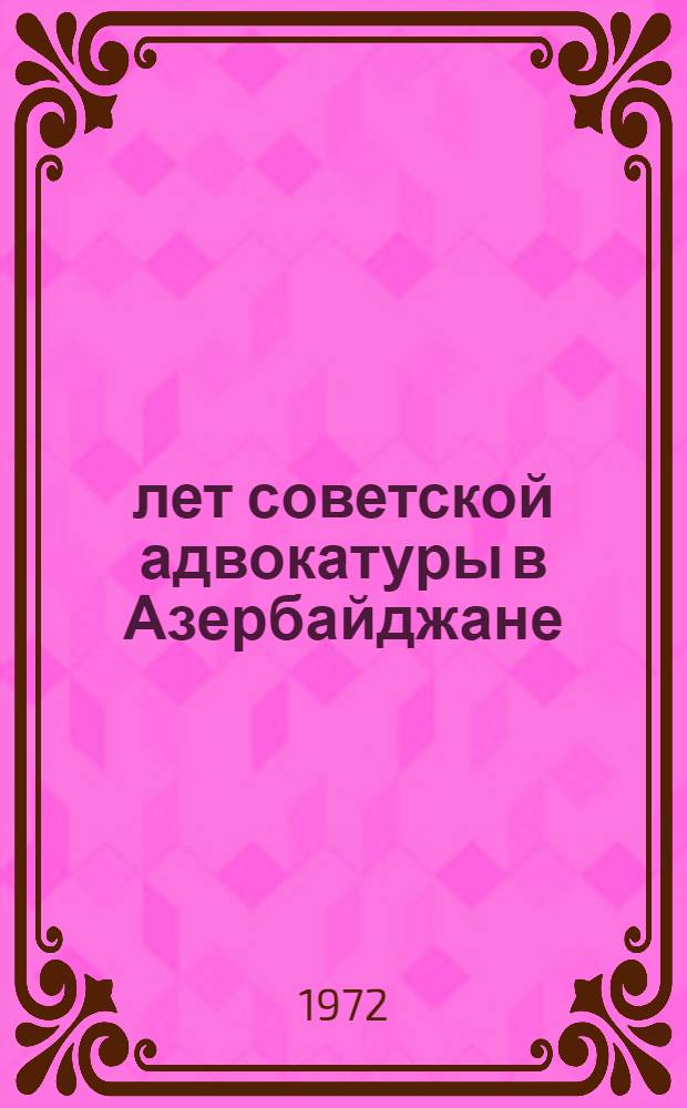 50 лет советской адвокатуры в Азербайджане : (Материалы науч.-практ. конф. Коллегии адвокатов АзССР). 30 мая 1972 г