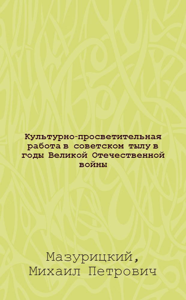 Культурно-просветительная работа в советском тылу в годы Великой Отечественной войны. (1941-1945 гг.) : Лекция для студентов-заочников по курсу "История культ.-просвет. работы в СССР"