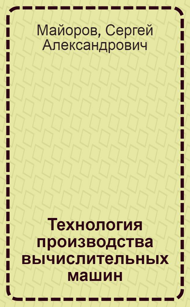Технология производства вычислительных машин : Учеб. пособие для вузов по специальности "Электронные вычислит. машины"