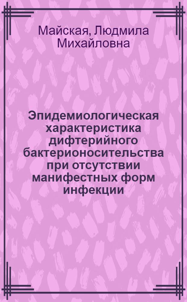 Эпидемиологическая характеристика дифтерийного бактерионосительства при отсутствии манифестных форм инфекции : Автореф. дис. на соиск. учен. степени канд. мед. наук : (14.00.30)