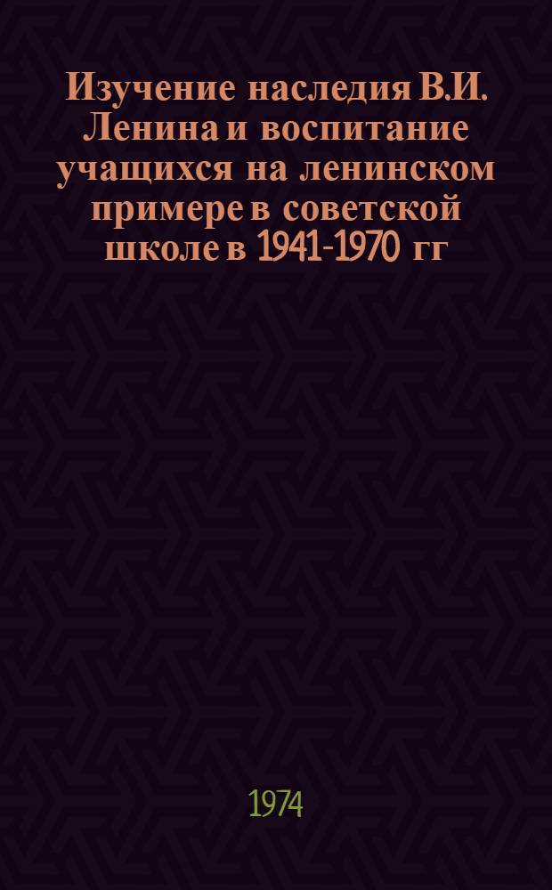 Изучение наследия В.И. Ленина и воспитание учащихся на ленинском примере в советской школе в 1941-1970 гг. : Учеб. пособие для студентов пед. ин-тов