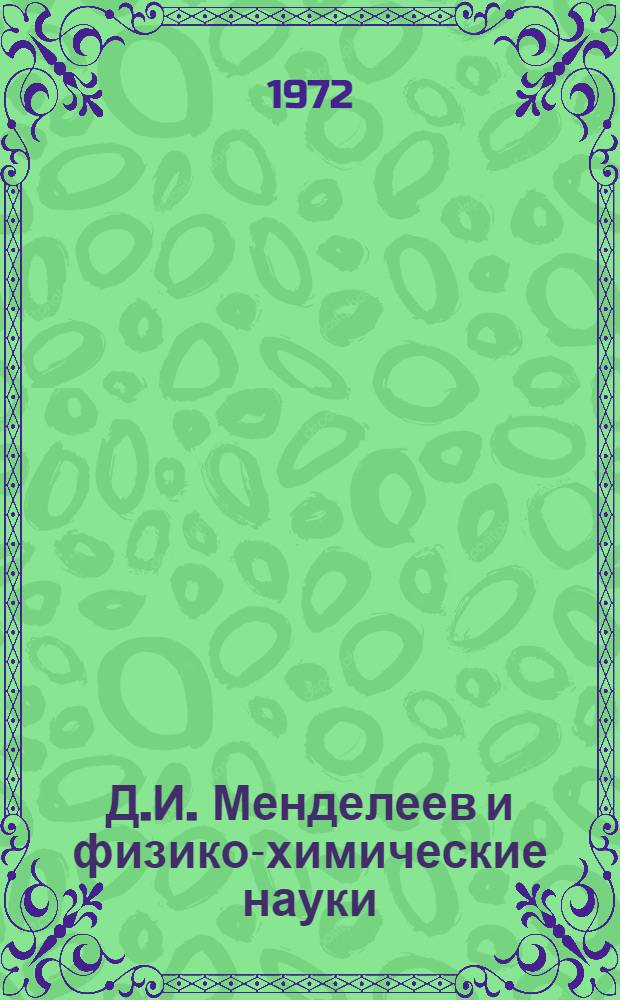 Д.И. Менделеев и физико-химические науки : Опыт науч. биогр. Д.И. Менделеева