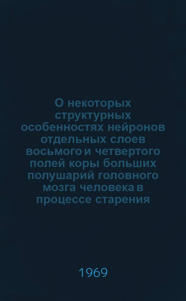 О некоторых структурных особенностях нейронов отдельных слоев восьмого и четвертого полей коры больших полушарий головного мозга человека в процессе старения : Автореф. дис. на соискание учен. степени канд. мед. наук : (764)