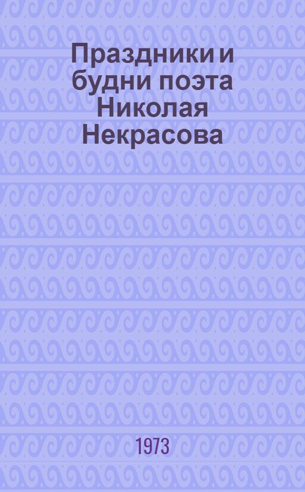 Праздники и будни поэта Николая Некрасова : Рассказы : Для ст. школьного возраста