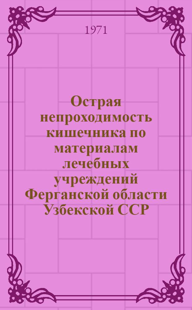Острая непроходимость кишечника по материалам лечебных учреждений Ферганской области Узбекской ССР : Автореф. дис. на соискание учен. степени канд. мед. наук : (777)