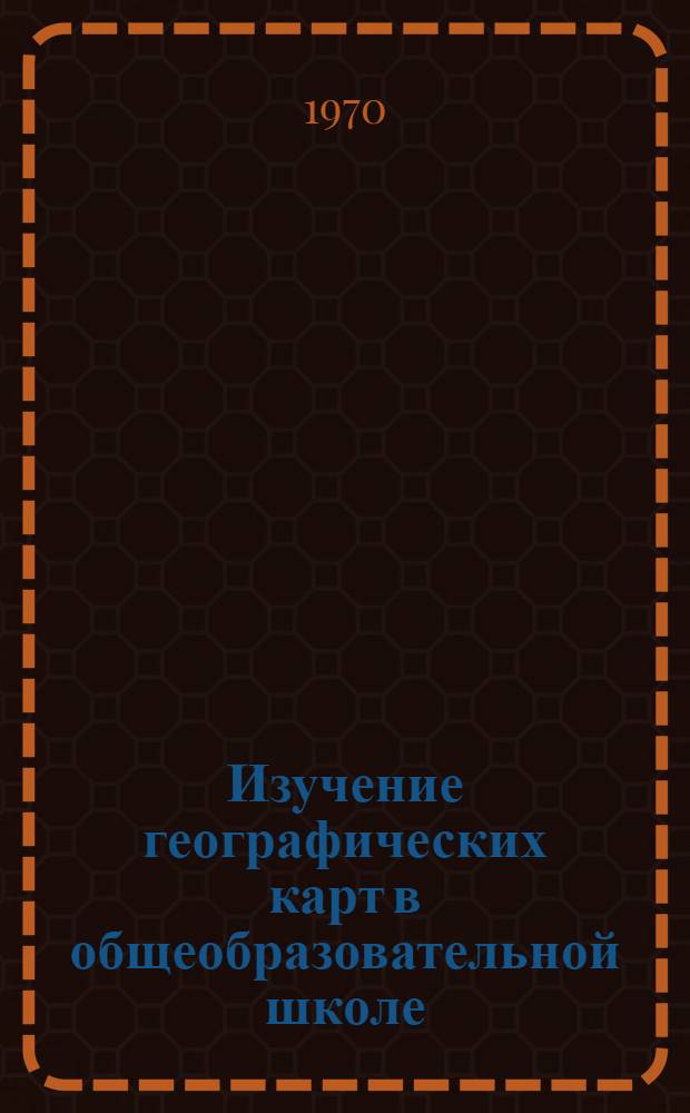 Изучение географических карт в общеобразовательной школе : Пособие для учителей и студентов пед. ин-тов