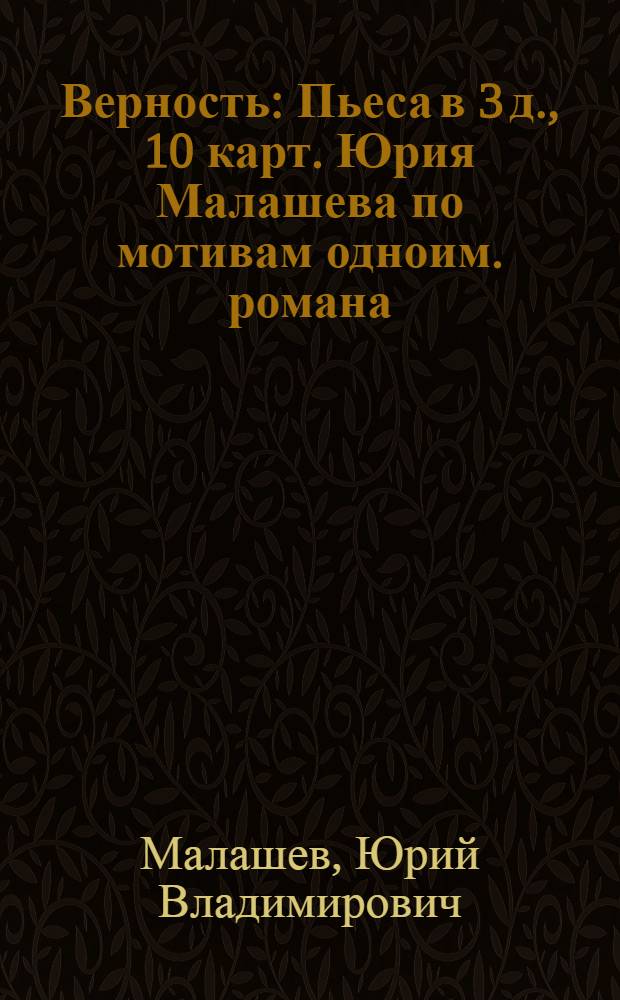 Верность : Пьеса в 3 д., 10 карт. Юрия Малашева по мотивам одноим. романа