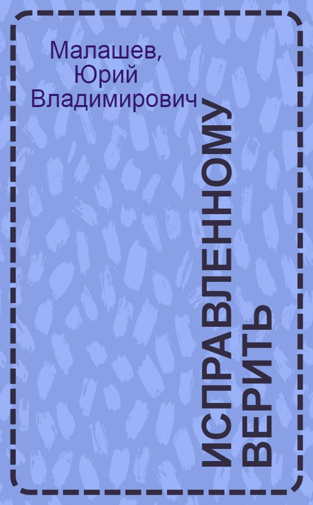 Исправленному верить : Пьеса в 2 д., 15 карт. Юрия Малашева по мотивам романа Арк. Васильева "Вопросов больше нет..."