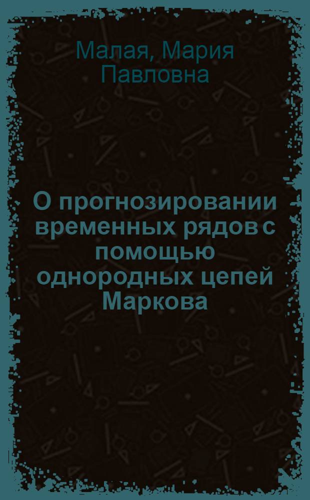 О прогнозировании временных рядов с помощью однородных цепей Маркова : (На примере некоторых характеристик ЭЦВМ)