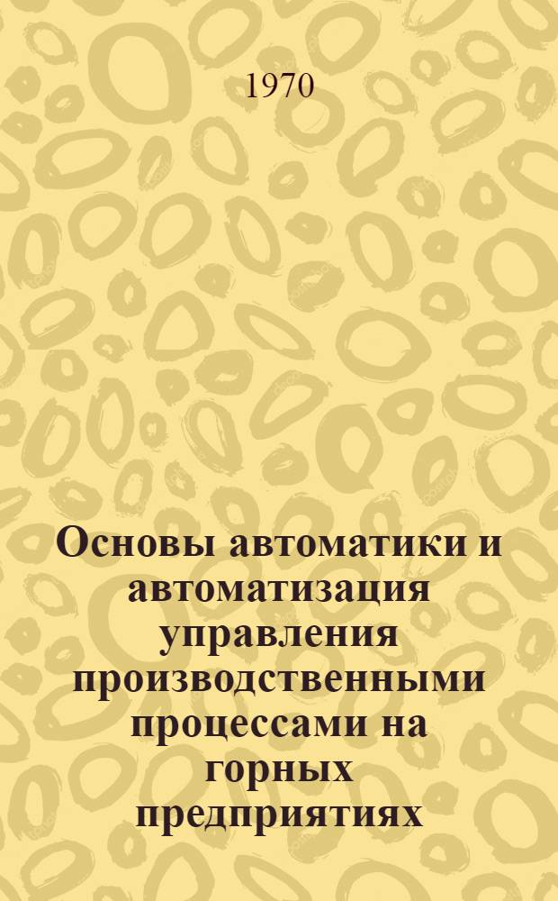 Основы автоматики и автоматизация управления производственными процессами на горных предприятиях : Учеб. пособие по курсу "Пром. электроника, основы автоматики и радиосвязи" : Для студентов специальности 0202 "Технология и комплексная механизация подземной разработки месторождений полезных ископаемых" специализации "Организация и управление горных предприятий"