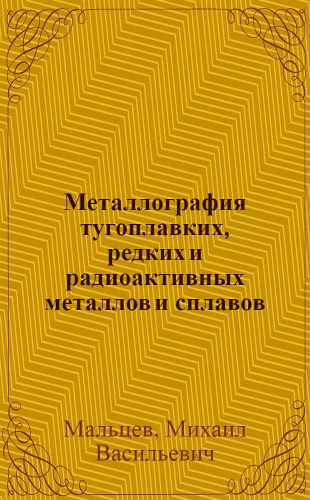 Металлография тугоплавких, редких и радиоактивных металлов и сплавов : (С прил. Атласа макро- и микроструктур)