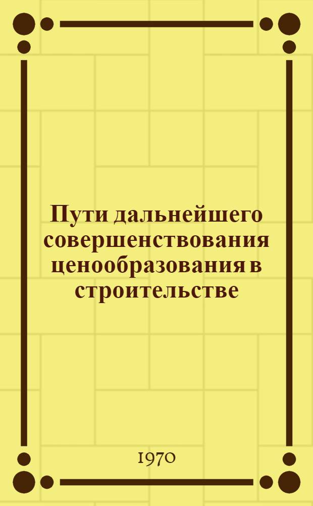 Пути дальнейшего совершенствования ценообразования в строительстве : (Материал для участников всесоюз. семинара "Науч.-техн. прогресс и совершенствование экон. работы в строительстве" 17-19 марта 1970 г.)
