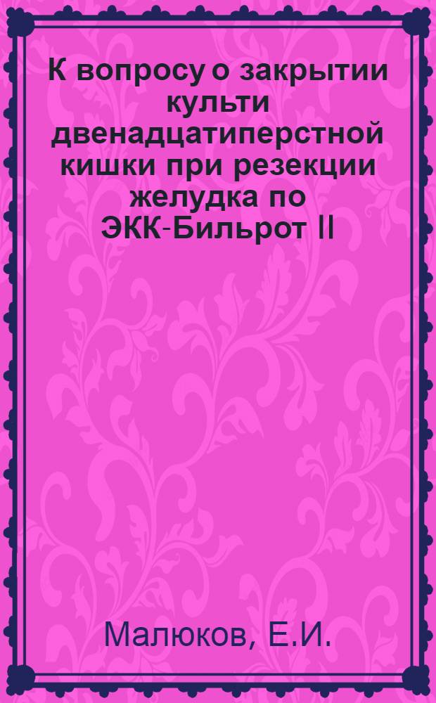 К вопросу о закрытии культи двенадцатиперстной кишки при резекции желудка по ЭКК-Бильрот II : Автореф. дис. на соискание учен. степени канд. мед. наук : (777)