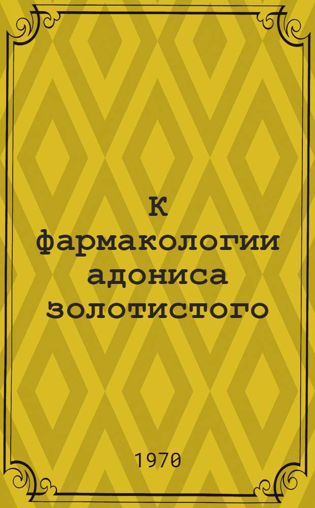 К фармакологии адониса золотистого : Автореф. дис. на соискание учен. степени канд. мед. наук : (775)