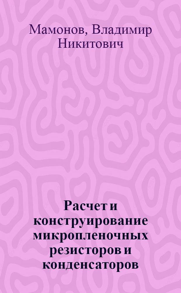 Расчет и конструирование микропленочных резисторов и конденсаторов : Учеб. пособие по расчету и конструированию микросхем для студентов IV-V курсов радиотехн. фак. дневного, вечер. и заоч. отд-ний НЭТИ