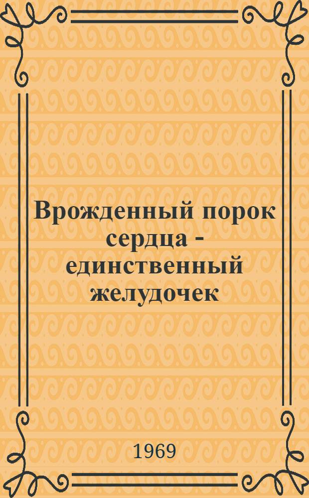 Врожденный порок сердца - единственный желудочек : (Анатомо-клинич. исследование) : Автореф. дис. на соискание учен. степени канд. мед. наук : (777)