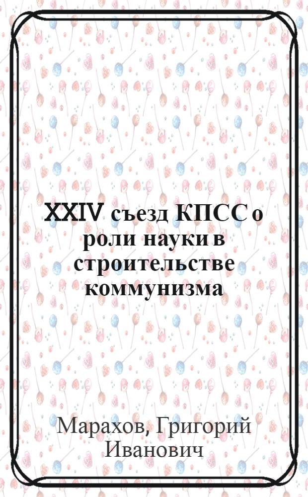 XXIV съезд КПСС о роли науки в строительстве коммунизма : (Материалы к лекции)