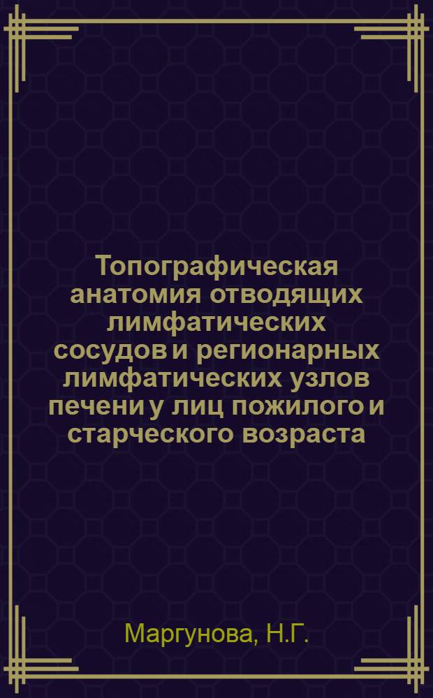 Топографическая анатомия отводящих лимфатических сосудов и регионарных лимфатических узлов печени у лиц пожилого и старческого возраста : Автореф. дис. на соискание учен. степени канд. мед. наук : (777)