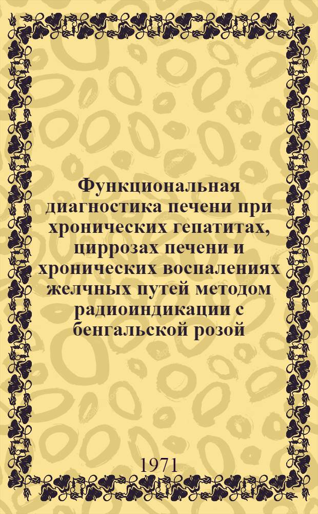 Функциональная диагностика печени при хронических гепатитах, циррозах печени и хронических воспалениях желчных путей методом радиоиндикации с бенгальской розой - I¹³¹ : Автореф. дис. на соискание учен. степени канд. мед. наук : (754)