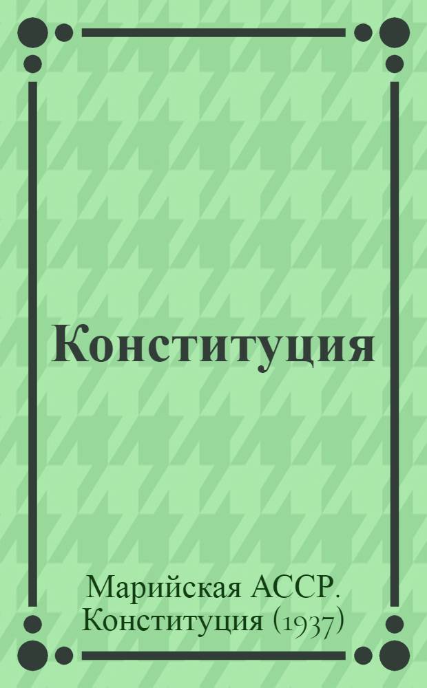 Конституция (Основной закон) Марийской Автономной Советской Социалистической Республики : С изм. и доп. принятыми на сессиях Верховного Совета Марийск. АССР третьего, четвертого, пятого, шестого и седьмого созывов