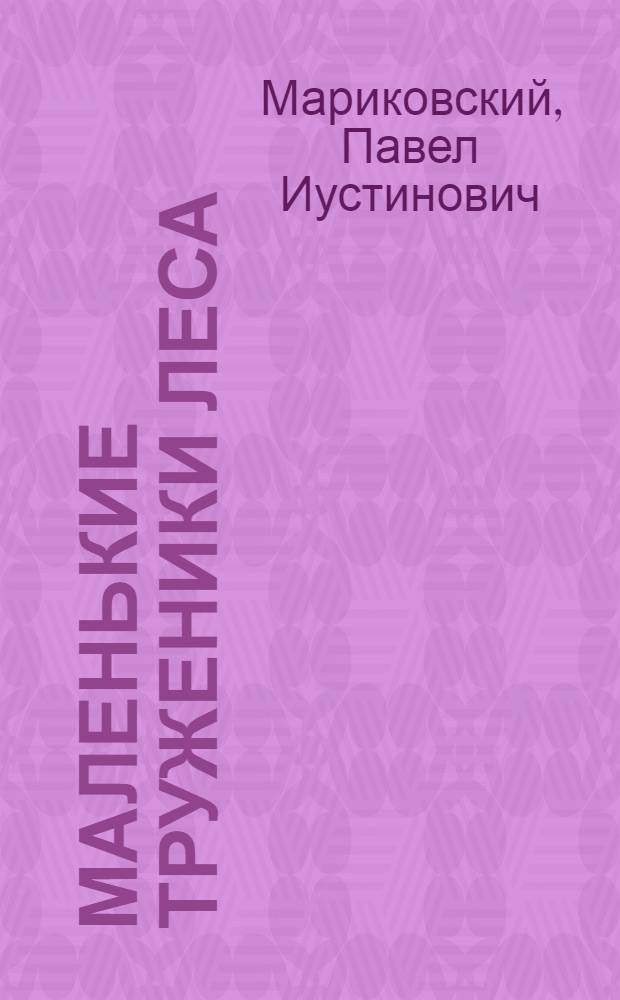 Маленькие труженики леса : Записки натуралиста : Для сред. и ст. школьного возраста