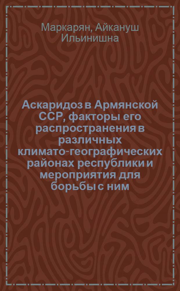 Аскаридоз в Армянской ССР, факторы его распространения в различных климато-географических районах республики и мероприятия для борьбы с ним : Автореф. дис. на соиск. учен. степени д-ра мед. наук : (03.00.19)