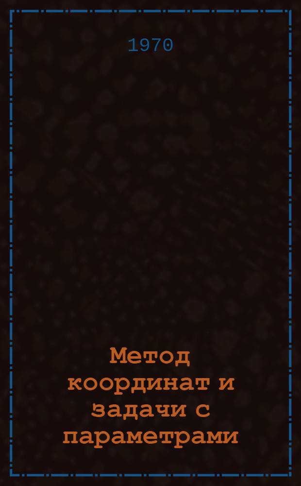 Метод координат и задачи с параметрами : (Пособие для поступающих в Моск. ун-т)