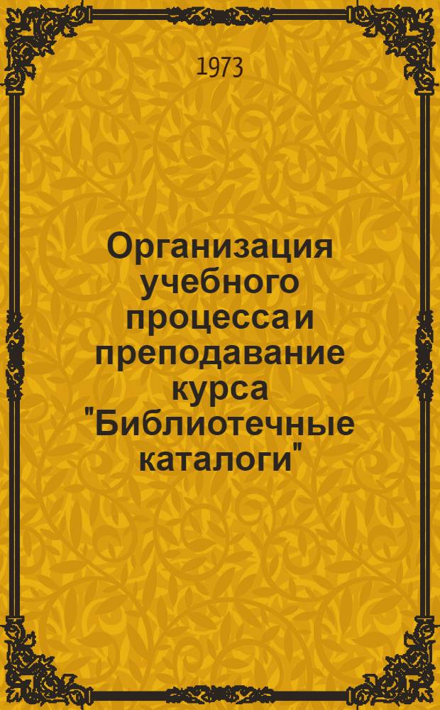 Организация учебного процесса и преподавание курса "Библиотечные каталоги" : Учеб. пособие для преподавателей и аспирантов ин-тов культуры