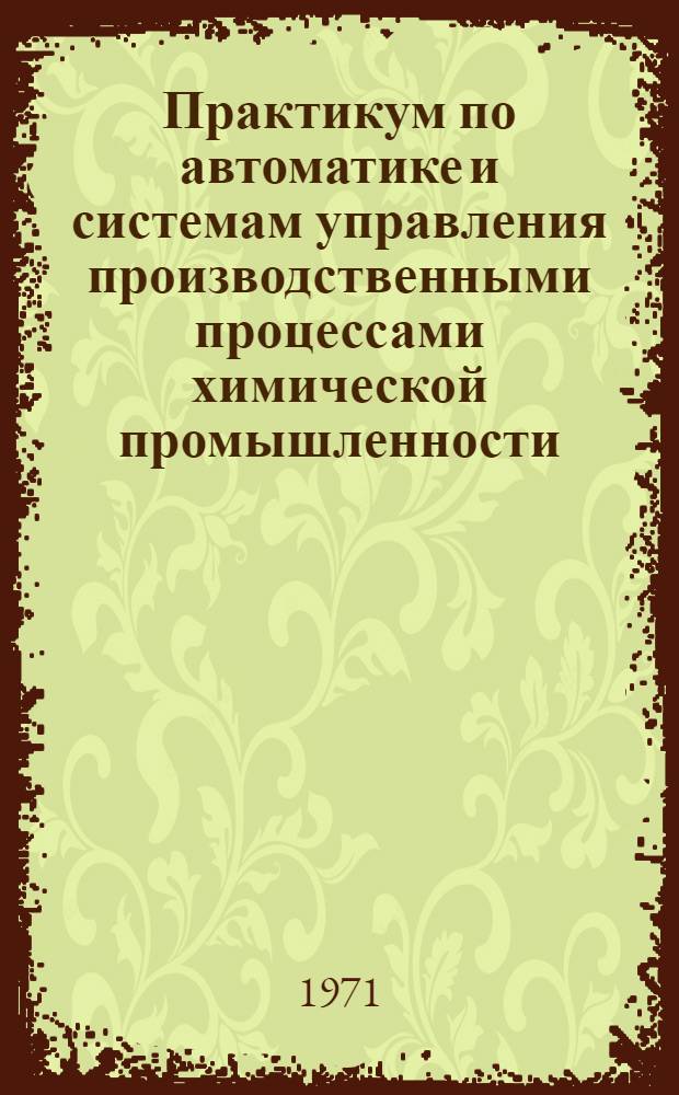 Практикум по автоматике и системам управления производственными процессами химической промышленности : Для вузов по специальности "Автоматизация хим.-технол. процессов"