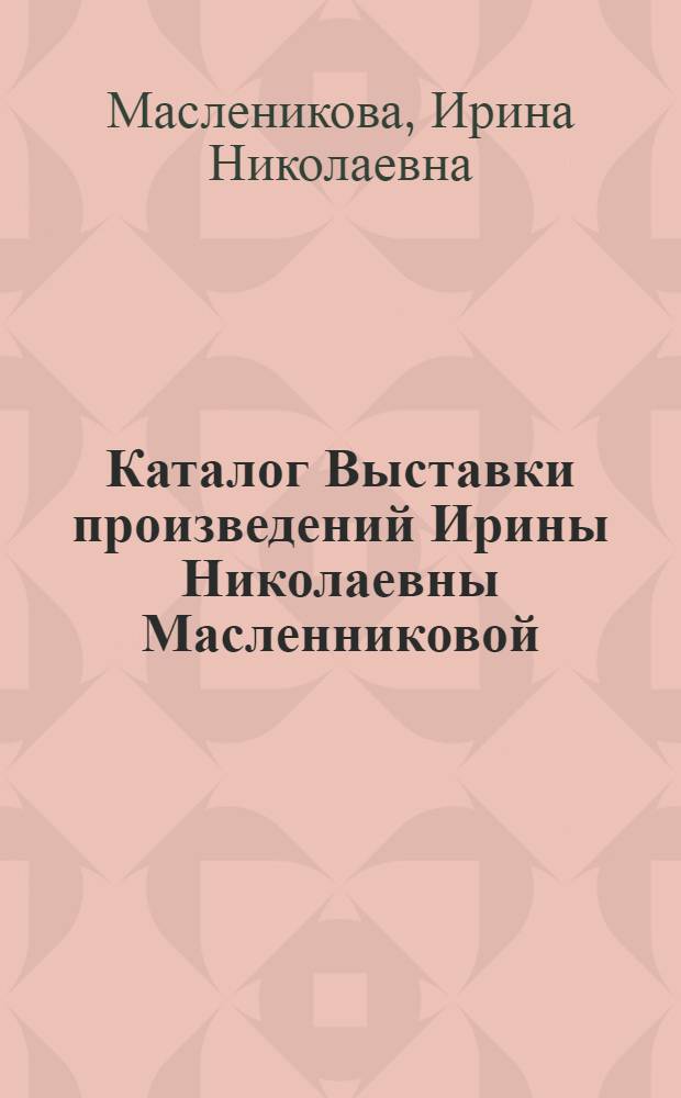 Каталог Выставки произведений Ирины Николаевны Масленниковой