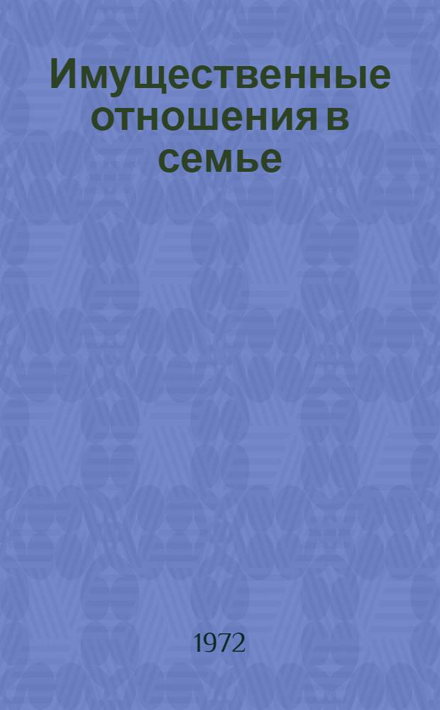 Имущественные отношения в семье : (Науч.-практ. коммент. действующего семейного законодательства СССР, РСФСР, УССР и практика его применения)
