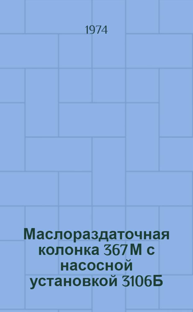 Маслораздаточная колонка 367 М с насосной установкой 3106Б : Техн. требования на капит. ремонт : Утв. 10 III 1974 г