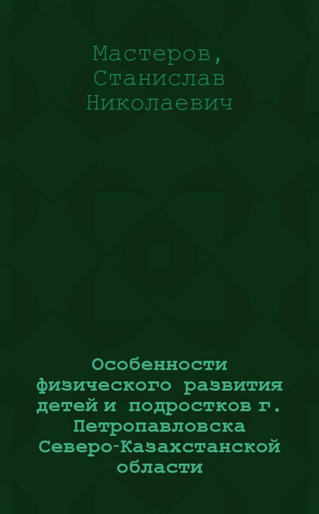 Особенности физического развития детей и подростков г. Петропавловска Северо-Казахстанской области : Автореф. дис. на соиск. учен. степени канд. мед. наук : (14.00.07)